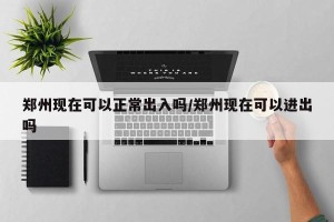 郑州现在可以正常出入吗/郑州现在可以进出吗