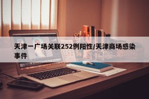 天津一广场关联252例阳性/天津商场感染事件