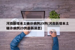 河南新增本土确诊病例29例(河南新增本土确诊病例29例最新消息)