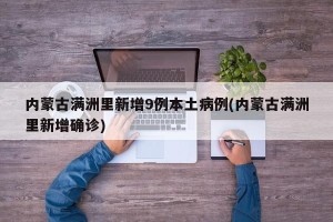 内蒙古满洲里新增9例本土病例(内蒙古满洲里新增确诊)