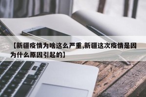 【新疆疫情为啥这么严重,新疆这次疫情是因为什么原因引起的】