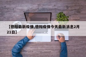 【德阳最新疫情,德阳疫情今天最新消息2月21日】