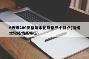 6天破200例福建本轮疫情三个特点(福建本轮疫情新特征)