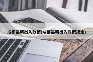 成都最新出入政策(成都最新出入政策规定)