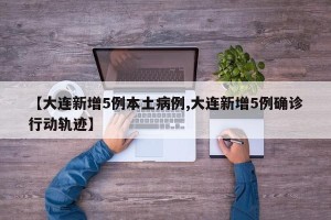 【大连新增5例本土病例,大连新增5例确诊行动轨迹】