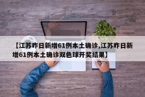 【江苏昨日新增61例本土确诊,江苏昨日新增61例本土确诊双色球开奖结果】