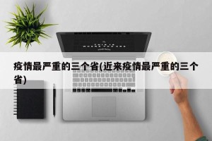 疫情最严重的三个省(近来疫情最严重的三个省)