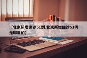 【北京新增确诊51例,北京新增确诊51例是哪里的】