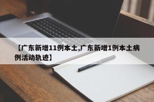 【广东新增11例本土,广东新增1例本土病例活动轨迹】