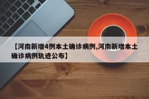 【河南新增4例本土确诊病例,河南新增本土确诊病例轨迹公布】