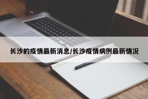 长沙的疫情最新消息/长沙疫情病例最新情况