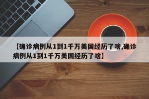 【确诊病例从1到1千万美国经历了啥,确诊病例从1到1千万美国经历了啥】