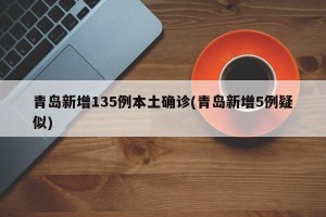 青岛新增135例本土确诊(青岛新增5例疑似)