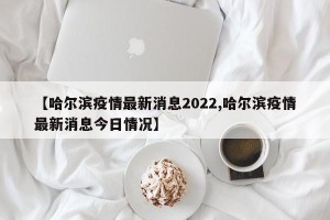 【哈尔滨疫情最新消息2022,哈尔滨疫情最新消息今日情况】