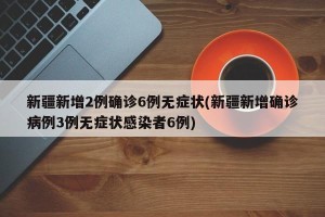 新疆新增2例确诊6例无症状(新疆新增确诊病例3例无症状感染者6例)