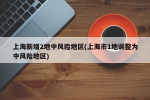 上海新增2地中风险地区(上海市1地调整为中风险地区)