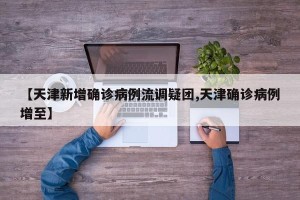 【天津新增确诊病例流调疑团,天津确诊病例增至】