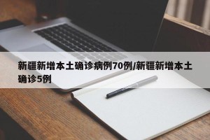 新疆新增本土确诊病例70例/新疆新增本土确诊5例