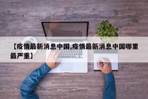 【疫情最新消息中国,疫情最新消息中国哪里最严重】