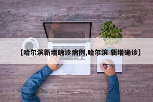 【哈尔滨新增确诊病例,哈尔滨 新增确诊】
