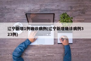 辽宁新增1例确诊病例(辽宁新增确诊病例323例)
