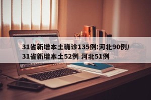 31省新增本土确诊135例:河北90例/31省新增本土52例 河北51例