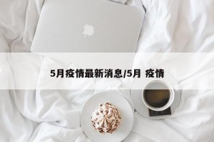 5月疫情最新消息/5月 疫情