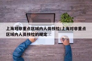 上海对非重点区域内人员核检/上海对非重点区域内人员核检的规定