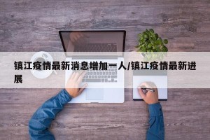 镇江疫情最新消息增加一人/镇江疫情最新进展