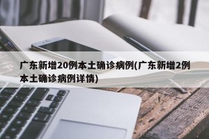 广东新增20例本土确诊病例(广东新增2例本土确诊病例详情)
