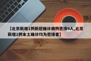 【北京新增1例新冠确诊病例密接9人,北京新增2例本土确诊均为密接者】