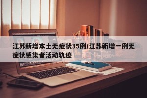 江苏新增本土无症状35例/江苏新增一例无症状感染者活动轨迹