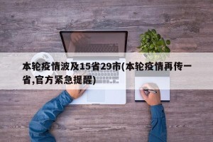 本轮疫情波及15省29市(本轮疫情再传一省,官方紧急提醒)