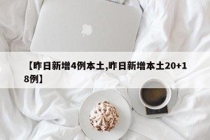 【昨日新增4例本土,昨日新增本土20+18例】