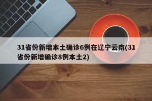 31省份新增本土确诊6例在辽宁云南(31省份新增确诊8例本土2)