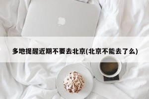 多地提醒近期不要去北京(北京不能去了么)
