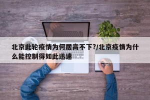 北京此轮疫情为何居高不下?/北京疫情为什么能控制得如此迅速