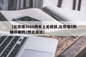 【北京增3026例本土无症状,北京增5例确诊病例2例无症状】