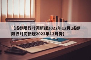 【成都限行时间新规2022年12月,成都限行时间新规2022年12月份】