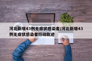 河北新增43例无症状感染者/河北新增43例无症状感染者行动轨迹