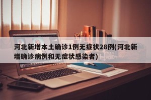 河北新增本土确诊1例无症状28例(河北新增确诊病例和无症状感染者)