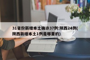 31省份新增本土确诊37例:陕西24例(陕西新增本土1例是哪里的)