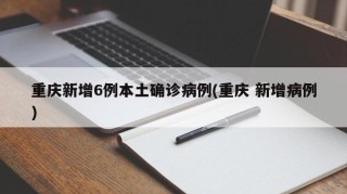 重庆新增6例本土确诊病例(重庆 新增病例)