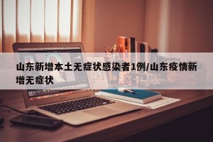 山东新增本土无症状感染者1例/山东疫情新增无症状