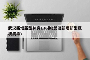武汉新增新型肺炎136例(武汉新增新型冠状病毒)