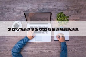 龙口疫情最新情况/龙口疫情通报最新消息