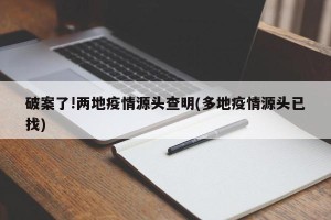 破案了!两地疫情源头查明(多地疫情源头已找)