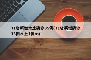 31省新增本土确诊35例(31省新增确诊33例本土1例m)