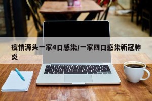 疫情源头一家4口感染/一家四口感染新冠肺炎