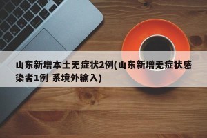 山东新增本土无症状2例(山东新增无症状感染者1例 系境外输入)